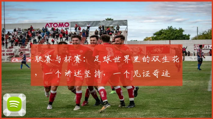 联赛与杯赛：足球世界里的双生花，一个讲述坚持，一个见证奇迹