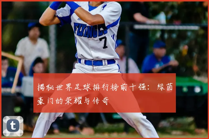 揭秘世界足球排行榜前十强：绿茵豪门的荣耀与传奇