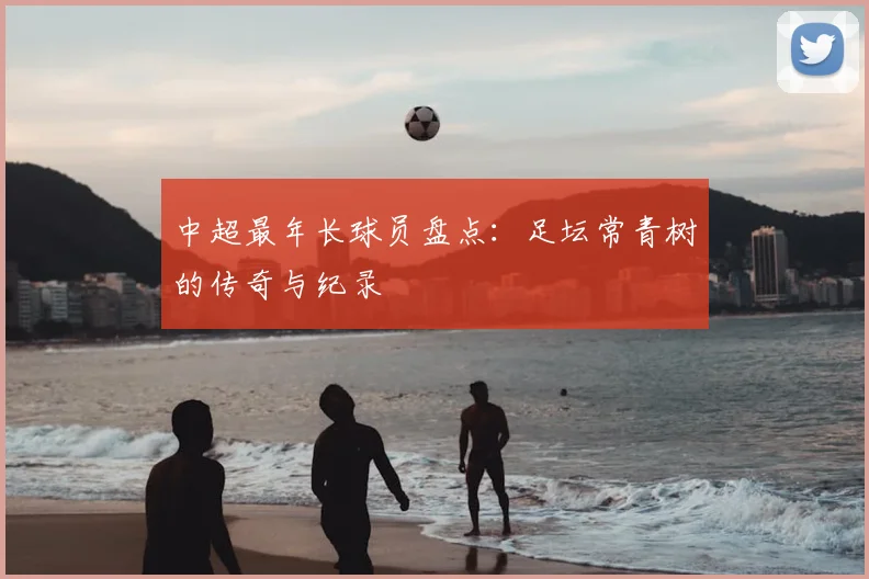 中超最年长球员盘点：足坛常青树的传奇与纪录