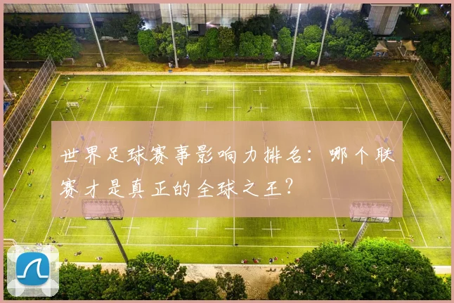 世界足球赛事影响力排名:哪个联赛才是真正的全球之王?