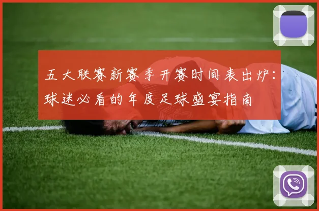 五大联赛新赛季开赛时间表出炉:球迷必看的年度足球盛宴指南