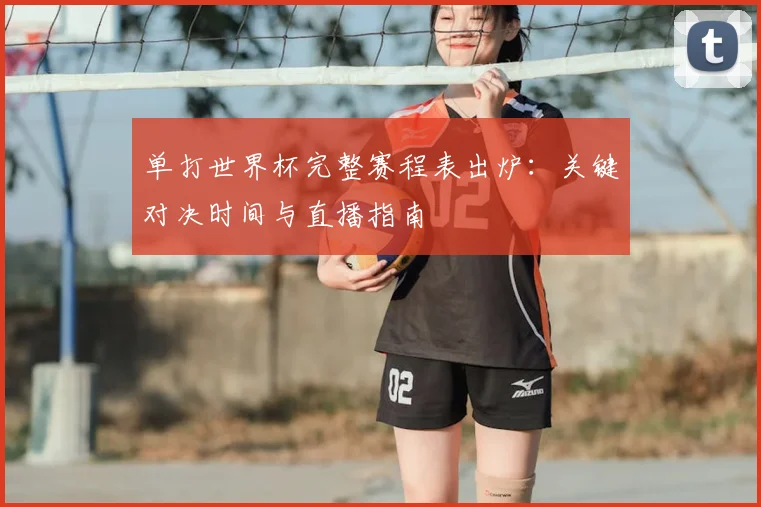 单打世界杯完整赛程表出炉：关键对决时间与直播指南
