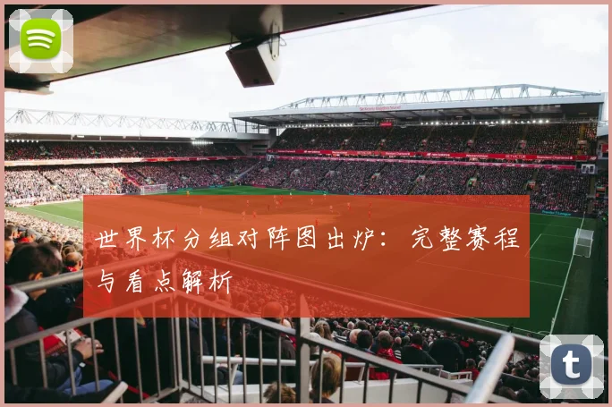 世界杯分组对阵图出炉:完整赛程与看点解析