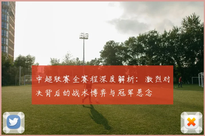 中超联赛全赛程深度解析:激烈对决背后的战术博弈与冠军悬念
