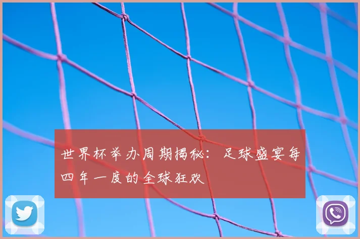 世界杯举办周期揭秘:足球盛宴每四年一度的全球狂欢