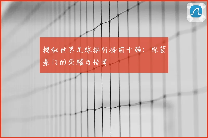 揭秘世界足球排行榜前十强:绿茵豪门的荣耀与传奇