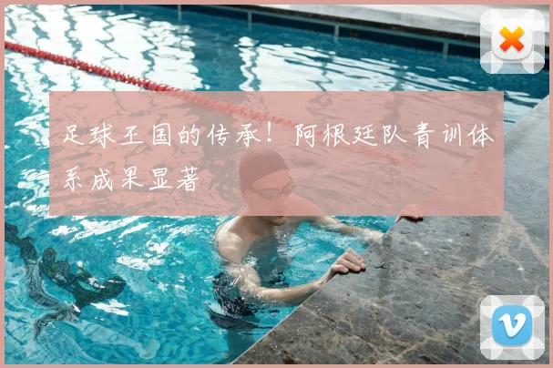 足球王国的传承！阿根廷队青训体系成果显著