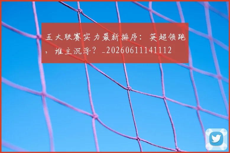 五大联赛实力最新排序：英超领跑，谁主沉浮？_20260611141112