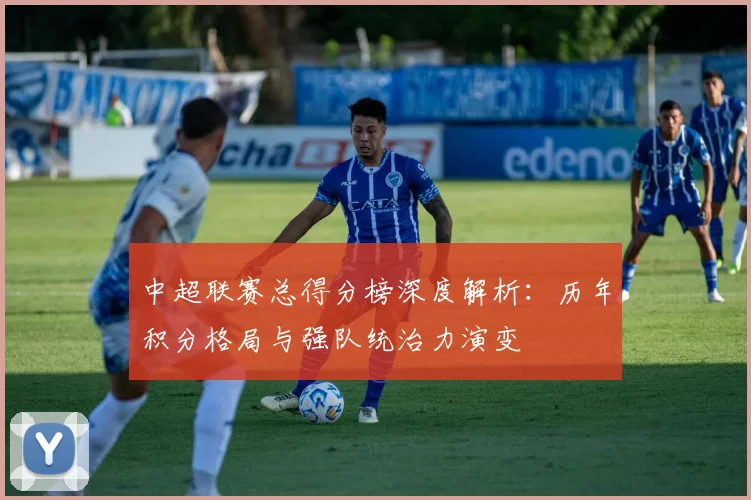 中超联赛总得分榜深度解析:历年积分格局与强队统治力演变