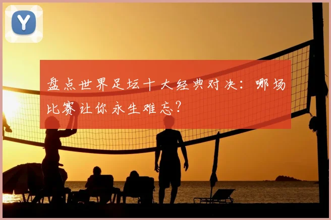 盘点世界足坛十大经典对决:哪场比赛让你永生难忘?