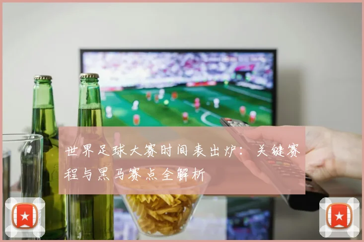 世界足球大赛时间表出炉:关键赛程与黑马赛点全解析