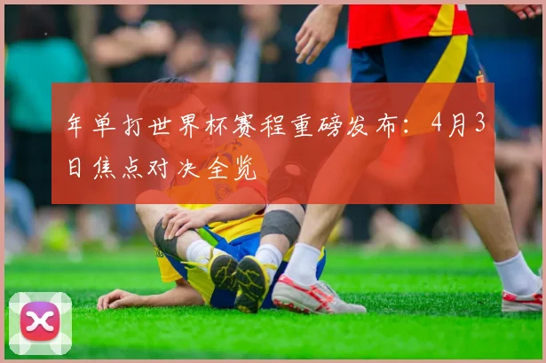 年单打世界杯赛程重磅发布：4月3日焦点对决全览