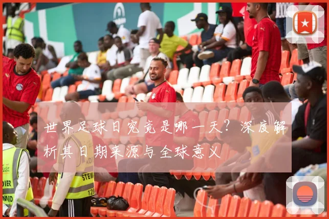 世界足球日究竟是哪一天?深度解析其日期来源与全球意义