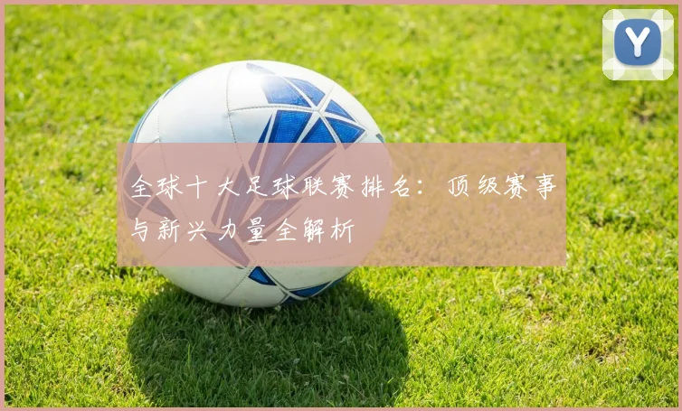 全球十大足球联赛排名：顶级赛事与新兴力量全解析