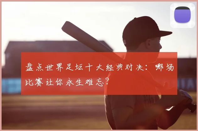 盘点世界足坛十大经典对决：哪场比赛让你永生难忘？