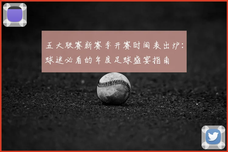 五大联赛新赛季开赛时间表出炉:球迷必看的年度足球盛宴指南