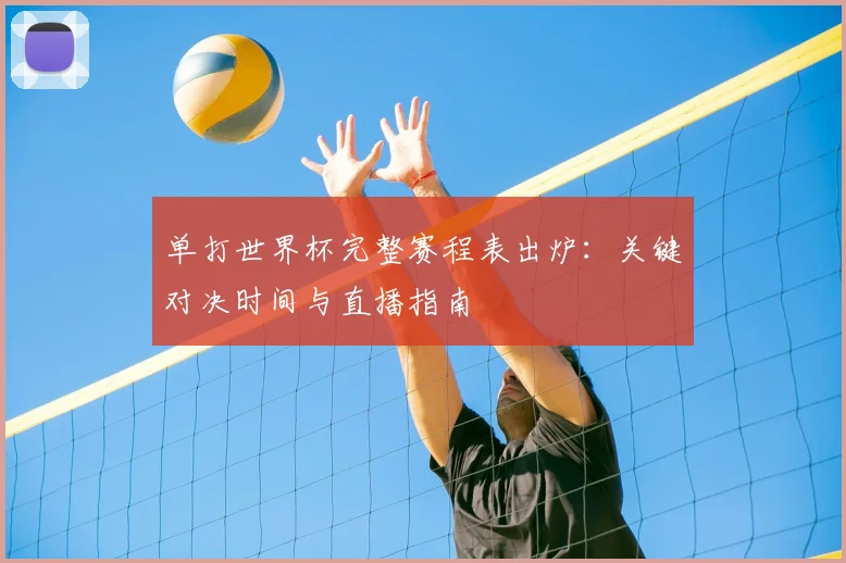 单打世界杯完整赛程表出炉：关键对决时间与直播指南