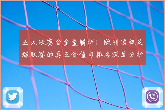 五大联赛含金量解析：欧洲顶级足球联赛的真正价值与排名深度分析