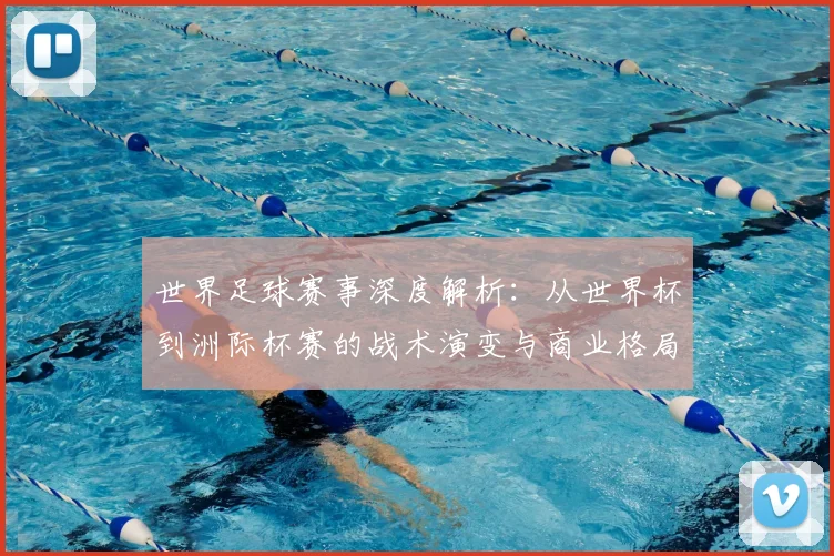 世界足球赛事深度解析：从世界杯到洲际杯赛的战术演变与商业格局