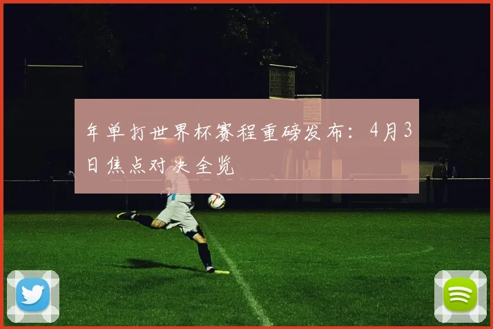 年单打世界杯赛程重磅发布:4月3日焦点对决全览