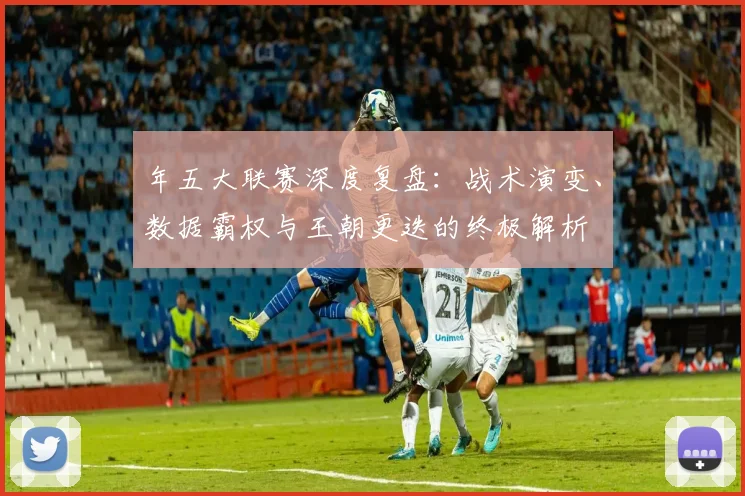 年五大联赛深度复盘:战术演变、数据霸权与王朝更迭的终极解析