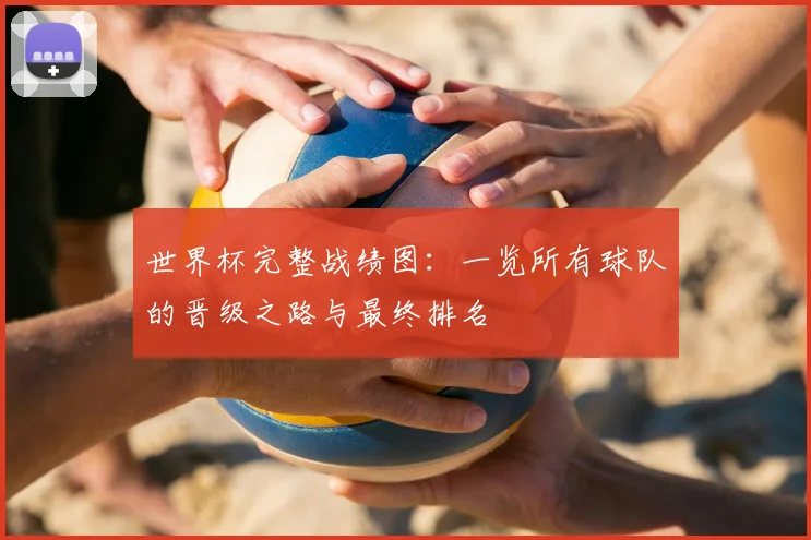 世界杯完整战绩图：一览所有球队的晋级之路与最终排名