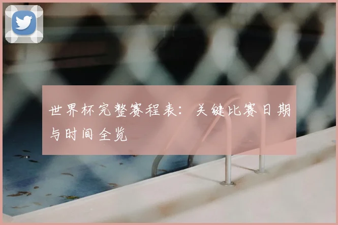 世界杯完整赛程表:关键比赛日期与时间全览