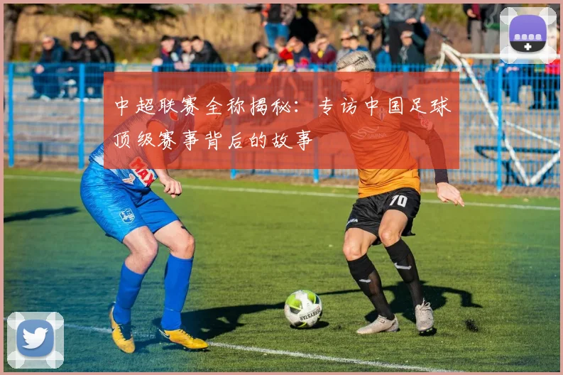 中超联赛全称揭秘:专访中国足球顶级赛事背后的故事