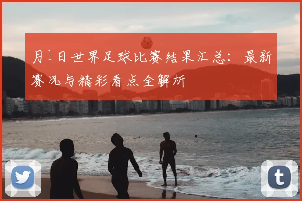 月1日世界足球比赛结果汇总:最新赛况与精彩看点全解析