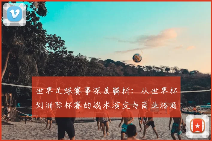 世界足球赛事深度解析:从世界杯到洲际杯赛的战术演变与商业格局