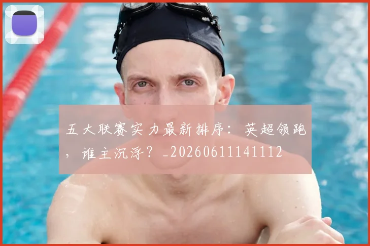 五大联赛实力最新排序:英超领跑,谁主沉浮?_20260611141112