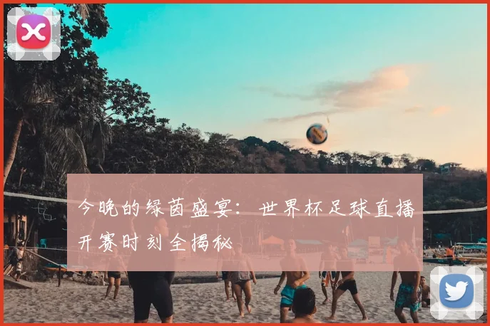 今晚的绿茵盛宴:世界杯足球直播开赛时刻全揭秘