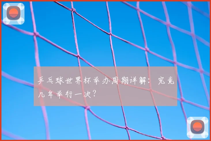 乒乓球世界杯举办周期详解:究竟几年举行一次?